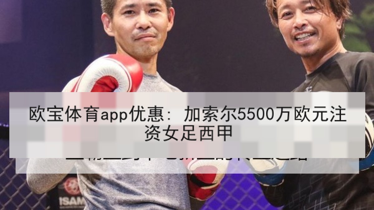 欧宝体育app优惠: 加索尔5500万欧元注资女足西甲
