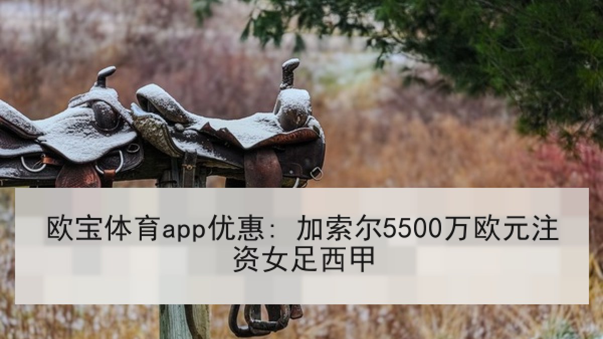 欧宝体育app优惠: 加索尔5500万欧元注资女足西甲