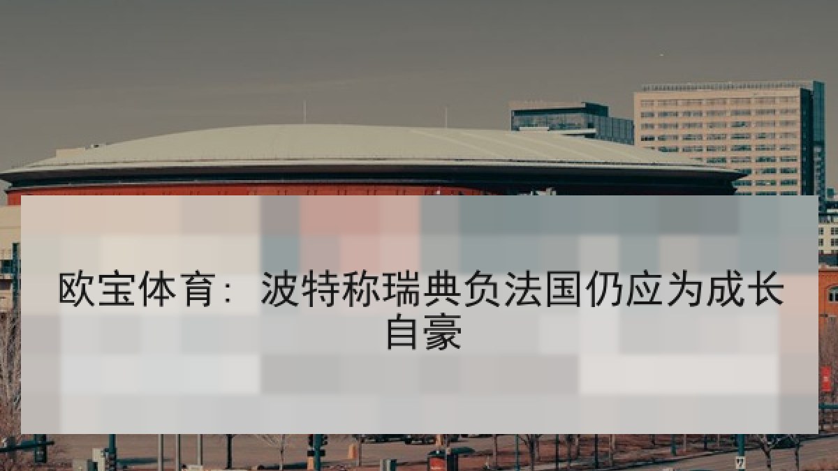 欧宝体育: 波特称瑞典负法国仍应为成长自豪 欧宝体育: 波特称瑞典负法国仍应为成长自豪