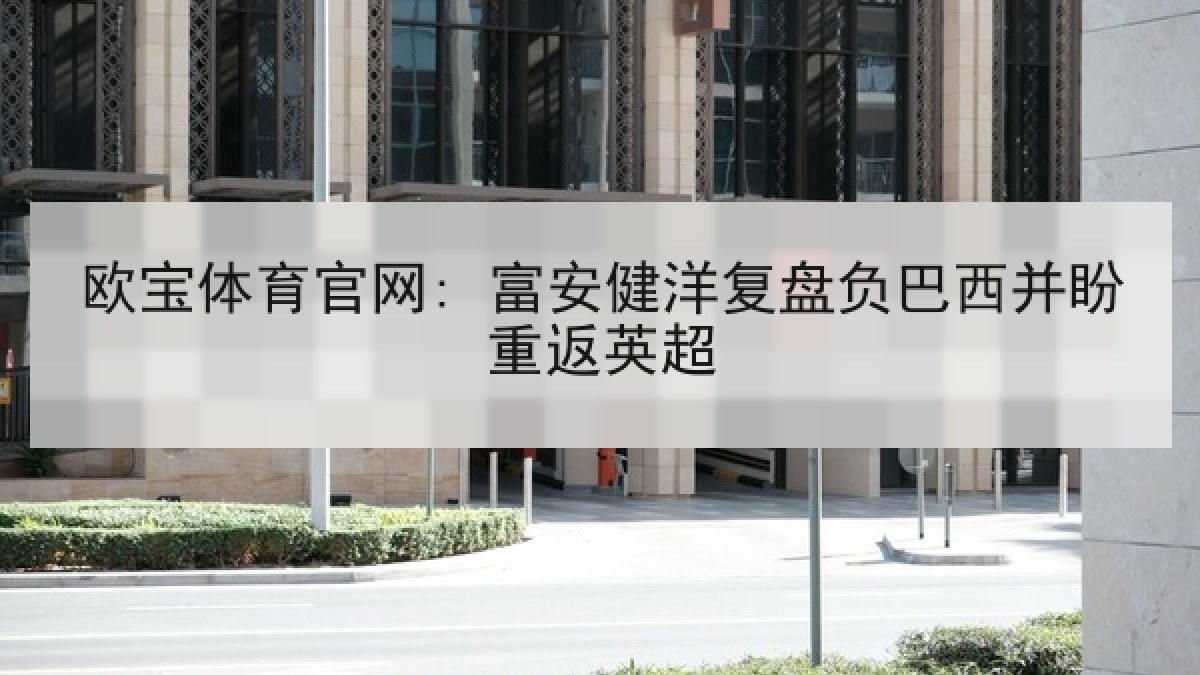 欧宝体育官网: 富安健洋复盘负巴西并盼重返英超