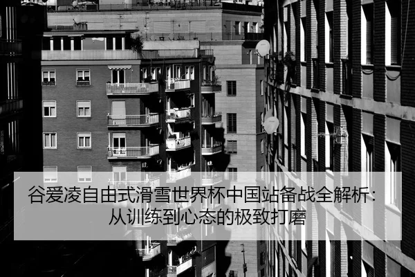 谷爱凌自由式滑雪世界杯中国站备战全解析：从训练到心态的极致打磨