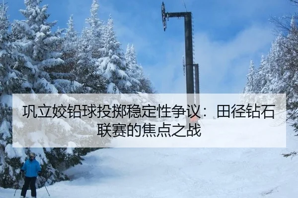 巩立姣铅球投掷稳定性争议：田径钻石联赛的焦点之战