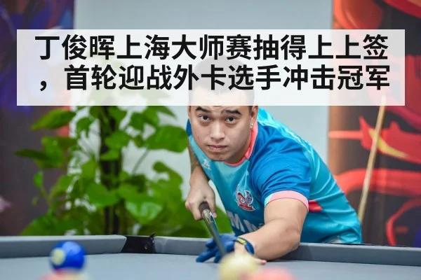 丁俊晖上海大师赛抽得上上签,首轮迎战外卡选手冲击冠军