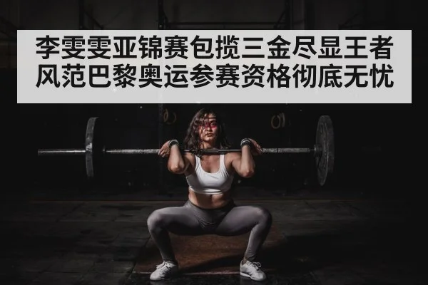 李雯雯亚锦赛包揽三金尽显王者风范巴黎奥运参赛资格彻底无忧