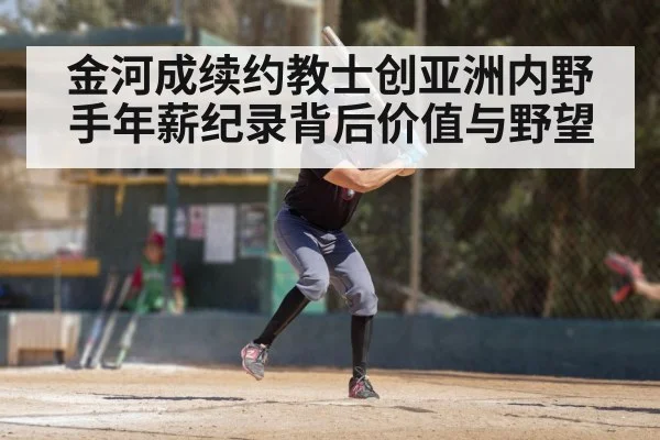 金河成续约教士创亚洲内野手年薪纪录背后价值与野望