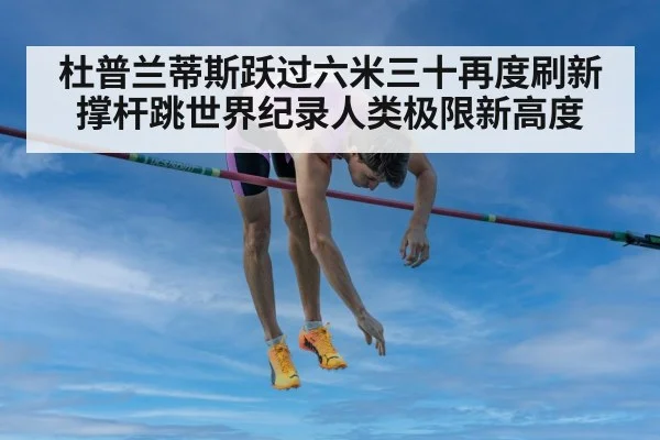 杜普兰蒂斯跃过六米三十再度刷新撑杆跳世界纪录人类极限新高度