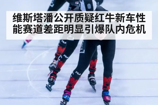 维斯塔潘公开质疑红牛新车性能赛道差距明显引爆队内危机