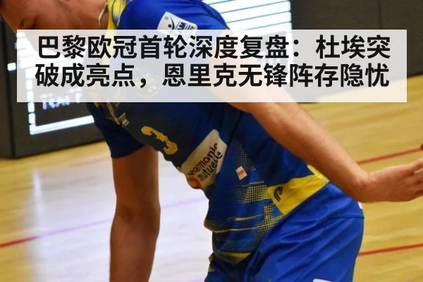 巴黎欧冠首轮深度复盘：杜埃突破成亮点，恩里克无锋阵存隐忧