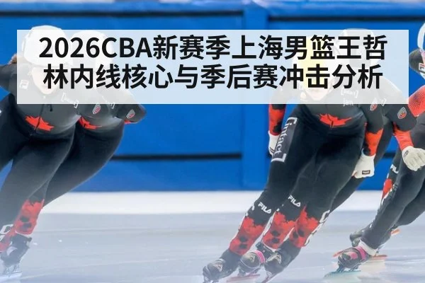 2026CBA新赛季上海男篮王哲林内线核心与季后赛冲击分析
