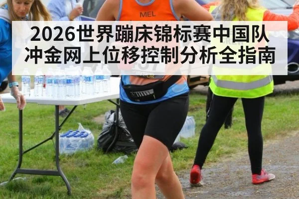 2026世界蹦床锦标赛中国队冲金网上位移控制分析全指南